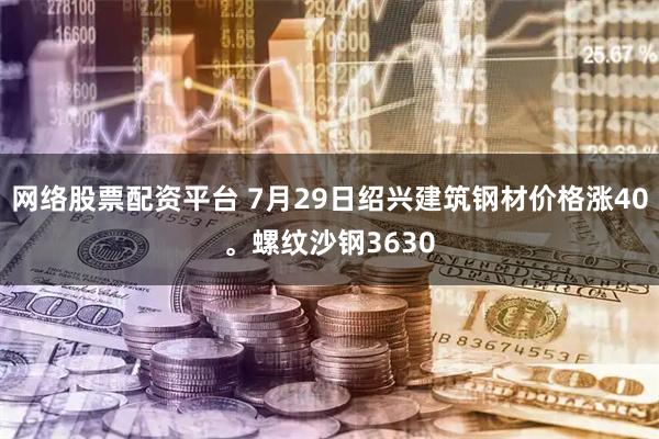 网络股票配资平台 7月29日绍兴建筑钢材价格涨40。螺纹沙钢3630