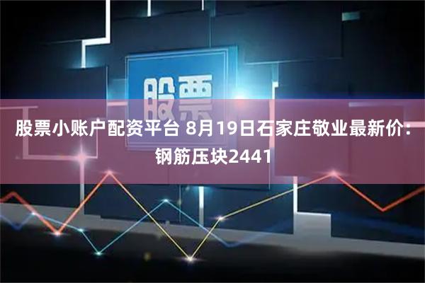 股票小账户配资平台 8月19日石家庄敬业最新价：钢筋压块2441