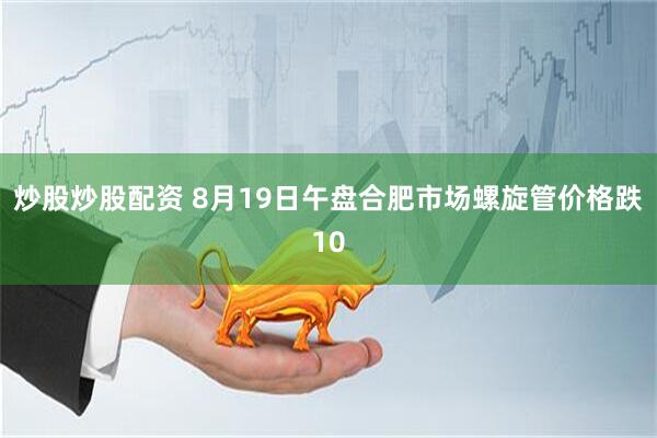 炒股炒股配资 8月19日午盘合肥市场螺旋管价格跌10