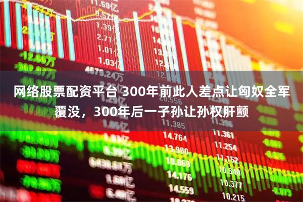 网络股票配资平台 300年前此人差点让匈奴全军覆没，300年后一子孙让孙权肝颤