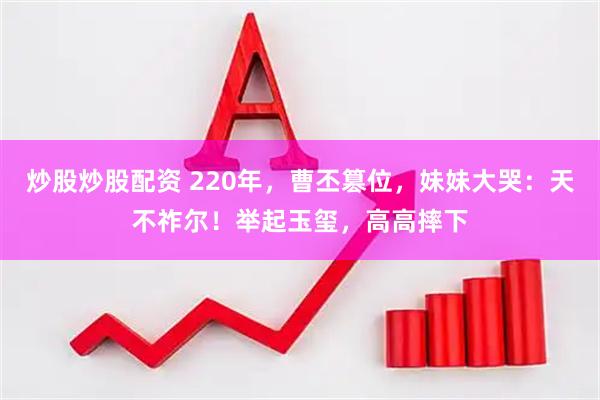 炒股炒股配资 220年，曹丕篡位，妹妹大哭：天不祚尔！举起玉玺，高高摔下
