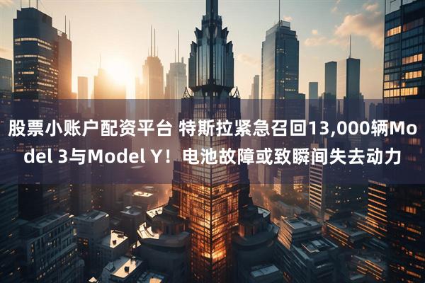 股票小账户配资平台 特斯拉紧急召回13,000辆Model 3与Model Y!电池故障或致瞬间失去动力