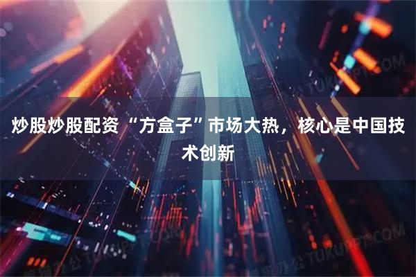 炒股炒股配资 “方盒子”市场大热,核心是中国技术创新