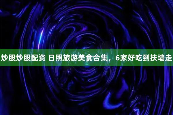 炒股炒股配资 日照旅游美食合集，6家好吃到扶墙走