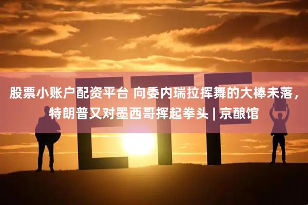 股票小账户配资平台 向委内瑞拉挥舞的大棒未落,特朗普又对墨西哥挥起拳头 | 京酿馆