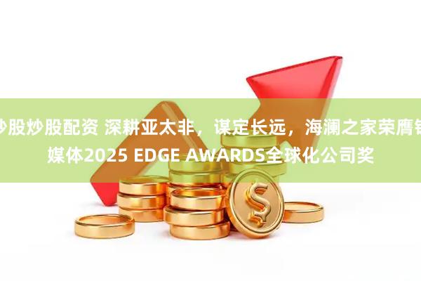 炒股炒股配资 深耕亚太非，谋定长远，海澜之家荣膺钛媒体2025 EDGE AWARDS全球化公司奖