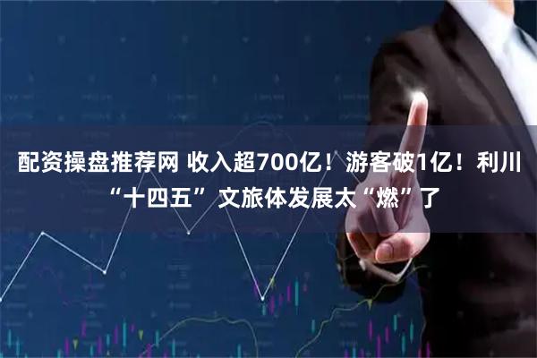 配资操盘推荐网 收入超700亿!游客破1亿!利川 “十四五” 文旅体发展太“燃”了