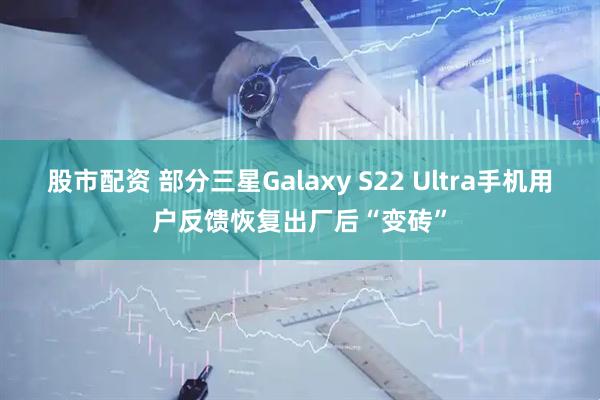 股市配资 部分三星Galaxy S22 Ultra手机用户反馈恢复出厂后“变砖”