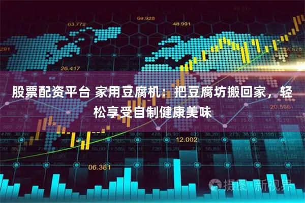 股票配资平台 家用豆腐机：把豆腐坊搬回家，轻松享受自制健康美味