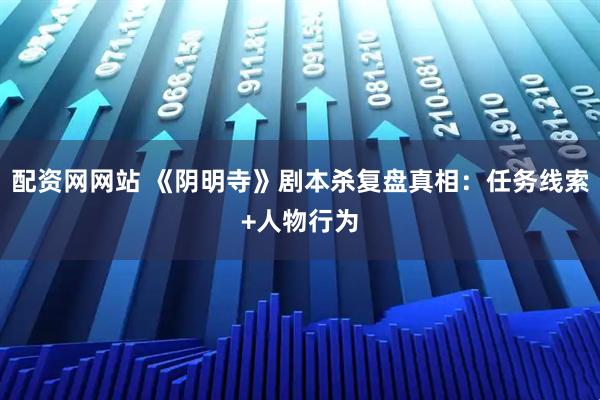 配资网网站 《阴明寺》剧本杀复盘真相：任务线索+人物行为