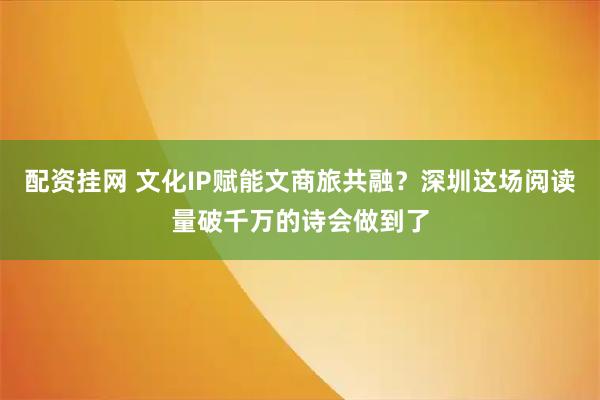 配资挂网 文化IP赋能文商旅共融？深圳这场阅读量破千万的诗会做到了