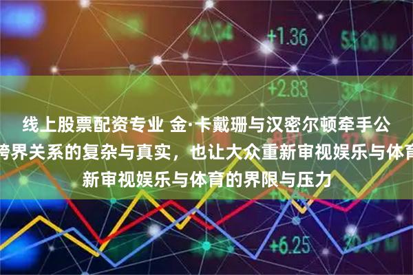 线上股票配资专业 金·卡戴珊与汉密尔顿牵手公开，彰显名人跨界关系的复杂与真实，也让大众重新审视娱乐与体育的界限与压力