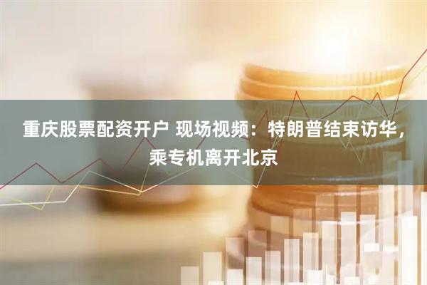 重庆股票配资开户 现场视频：特朗普结束访华，乘专机离开北京